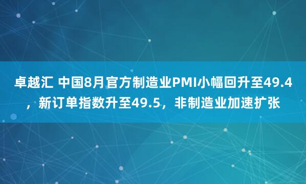 卓越汇 中国8月官方制造业PMI小幅回升至49.4，新订单指数升至49.5，非制造业加速扩张