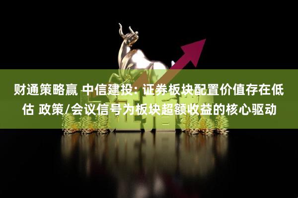 财通策略赢 中信建投: 证券板块配置价值存在低估 政策/会议信号为板块超额收益的核心驱动