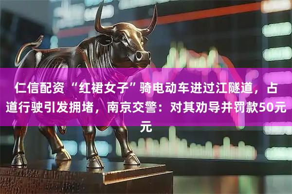 仁信配资 “红裙女子”骑电动车进过江隧道，占道行驶引发拥堵，南京交警：对其劝导并罚款50元