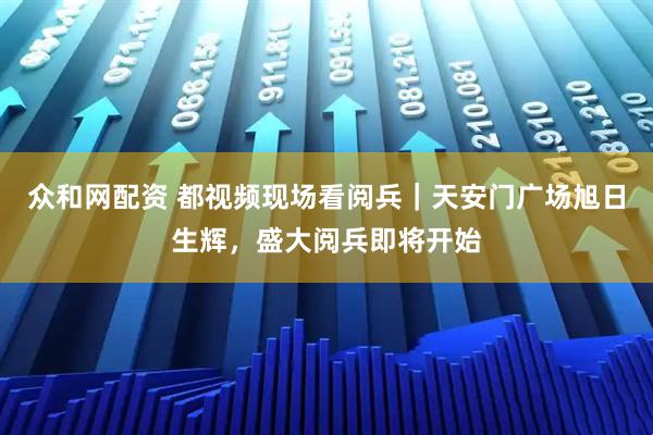 众和网配资 都视频现场看阅兵｜天安门广场旭日生辉，盛大阅兵即将开始