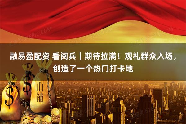 融易盈配资 看阅兵｜期待拉满！观礼群众入场，创造了一个热门打卡地