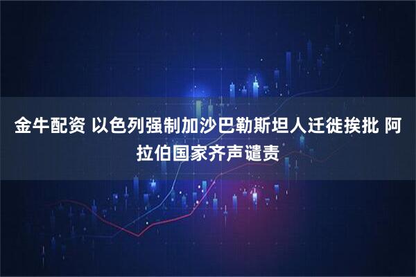 金牛配资 以色列强制加沙巴勒斯坦人迁徙挨批 阿拉伯国家齐声谴责