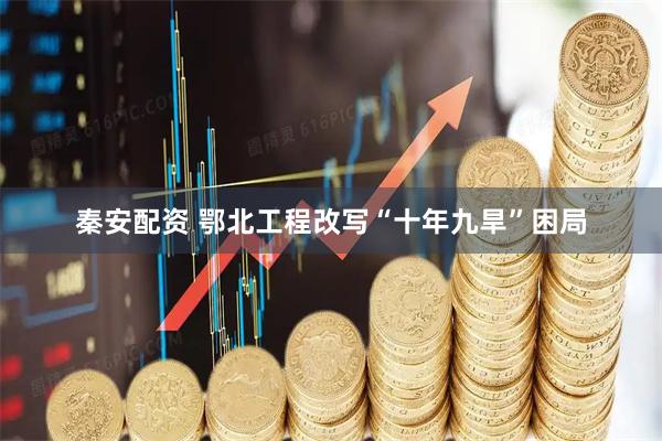 秦安配资 鄂北工程改写“十年九旱”困局