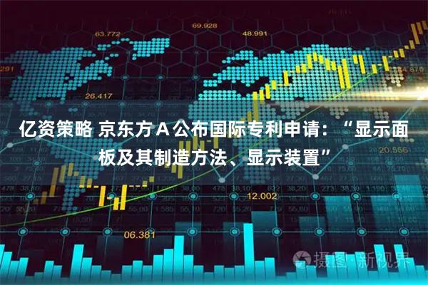 亿资策略 京东方Ａ公布国际专利申请：“显示面板及其制造方法、显示装置”