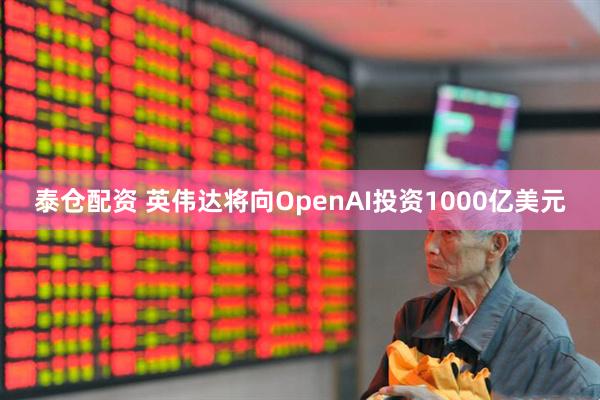 泰仓配资 英伟达将向OpenAI投资1000亿美元