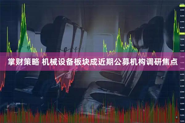 掌财策略 机械设备板块成近期公募机构调研焦点