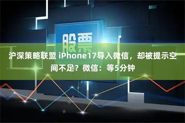 沪深策略联盟 iPhone17导入微信，却被提示空间不足？微信：等5分钟