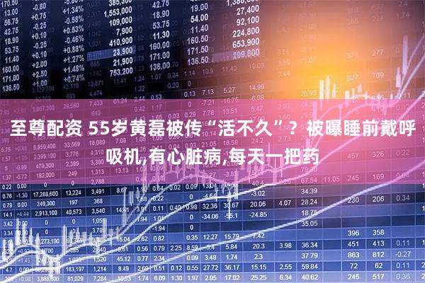 至尊配资 55岁黄磊被传“活不久”？被曝睡前戴呼吸机,有心脏病,每天一把药