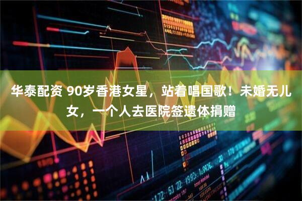 华泰配资 90岁香港女星，站着唱国歌！未婚无儿女，一个人去医院签遗体捐赠