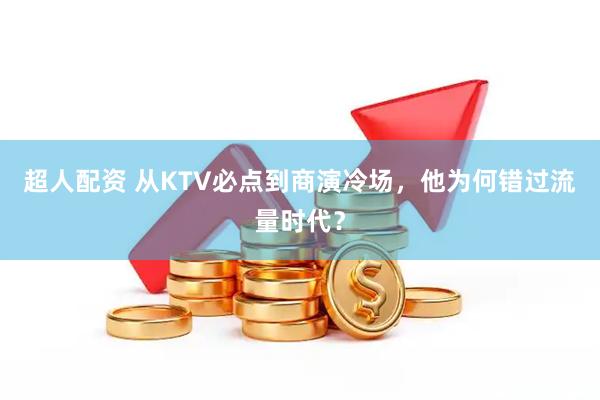 超人配资 从KTV必点到商演冷场，他为何错过流量时代？