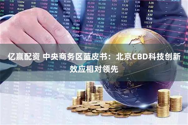 亿赢配资 中央商务区蓝皮书：北京CBD科技创新效应相对领先