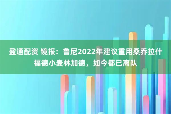 盈通配资 镜报：鲁尼2022年建议重用桑乔拉什福德小麦林加德，如今都已离队