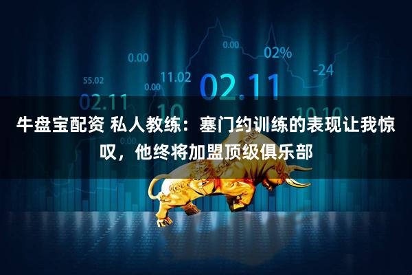 牛盘宝配资 私人教练：塞门约训练的表现让我惊叹，他终将加盟顶级俱乐部