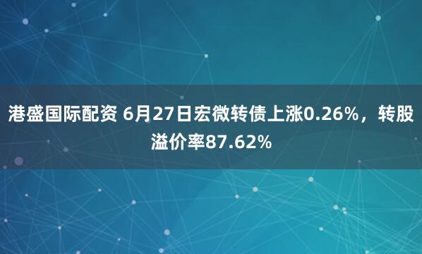 港盛国际配资 6月27日宏微转债上涨0.26%，转股溢价率87.62%