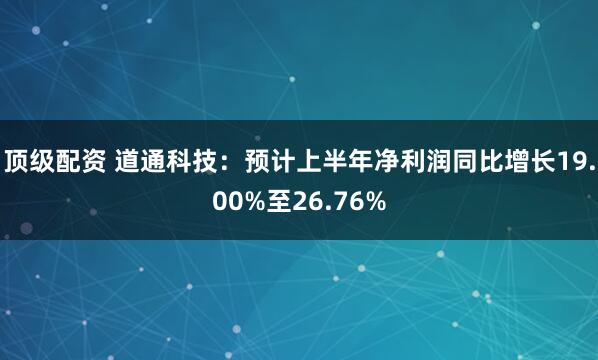 顶级配资 道通科技：预计上半年净利润同比增长19.00%至26.76%