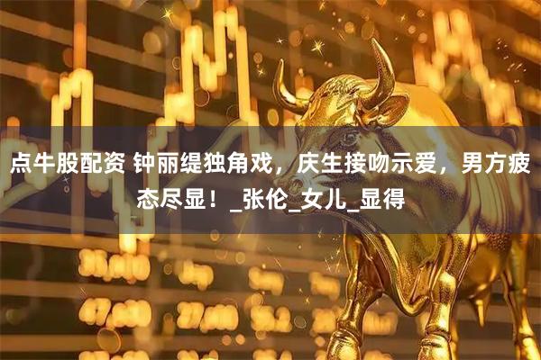 点牛股配资 钟丽缇独角戏，庆生接吻示爱，男方疲态尽显！_张伦_女儿_显得