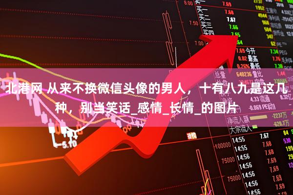 北港网 从来不换微信头像的男人，十有八九是这几种，别当笑话_感情_长情_的图片