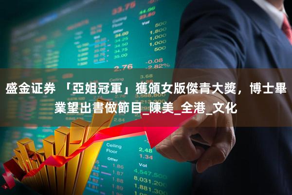 盛金证券 「亞姐冠軍」獲頒女版傑青大獎，博士畢業望出書做節目_陳美_全港_文化