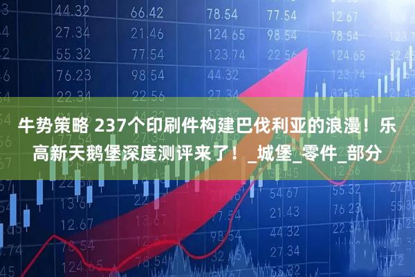 牛势策略 237个印刷件构建巴伐利亚的浪漫！乐高新天鹅堡深度测评来了！_城堡_零件_部分