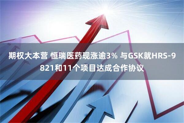 期权大本营 恒瑞医药现涨逾3% 与GSK就HRS-9821和11个项目达成合作协议
