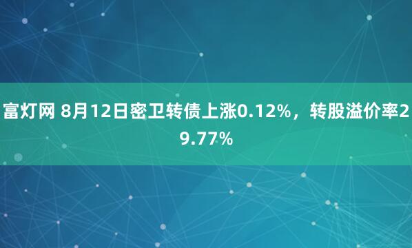 富灯网 8月12日密卫转债上涨0.12%，转股溢价率29.77%