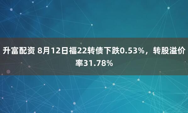 升富配资 8月12日福22转债下跌0.53%，转股溢价率31.78%