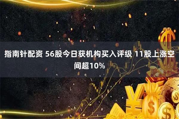 指南针配资 56股今日获机构买入评级 11股上涨空间超10%