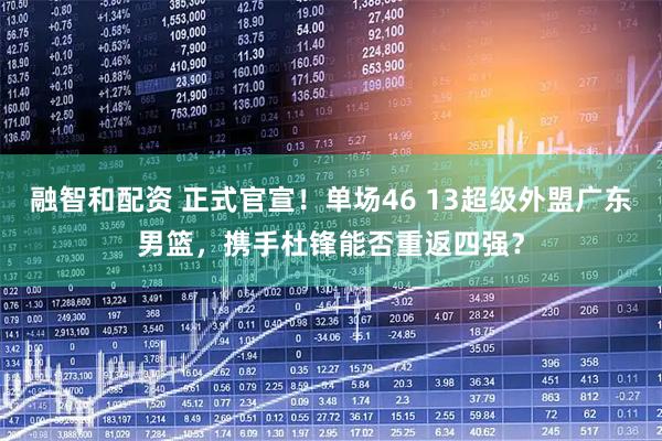 融智和配资 正式官宣！单场46 13超级外盟广东男篮，携手杜锋能否重返四强？