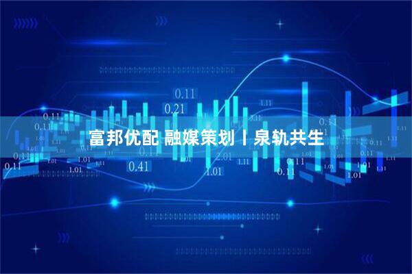 富邦优配 融媒策划丨泉轨共生